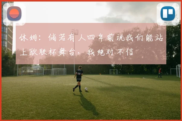 休姆:倘若有人四年前说我们能站上欧联杯舞台,我绝对不信