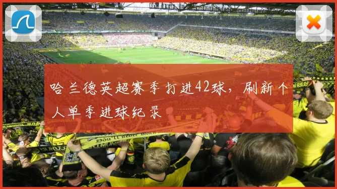 哈兰德英超赛季打进42球,刷新个人单季进球纪录