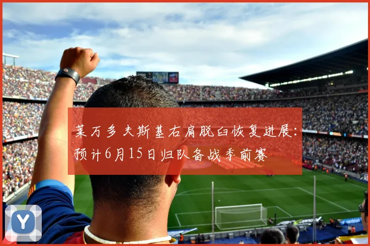 莱万多夫斯基右肩脱臼恢复进展:预计6月15日归队备战季前赛
