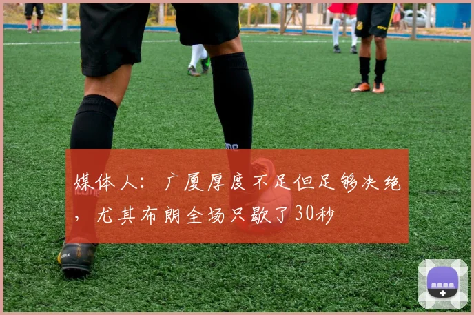 媒体人:广厦厚度不足但足够决绝,尤其布朗全场只歇了30秒