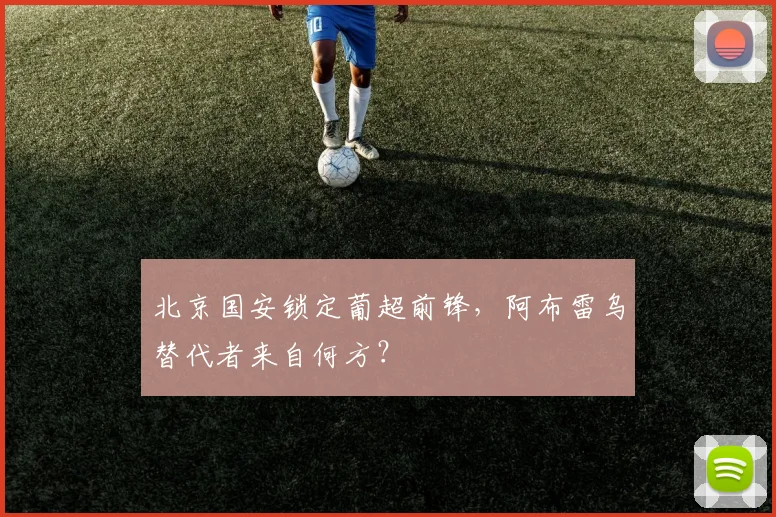 北京国安锁定葡超前锋，阿布雷乌替代者来自何方？