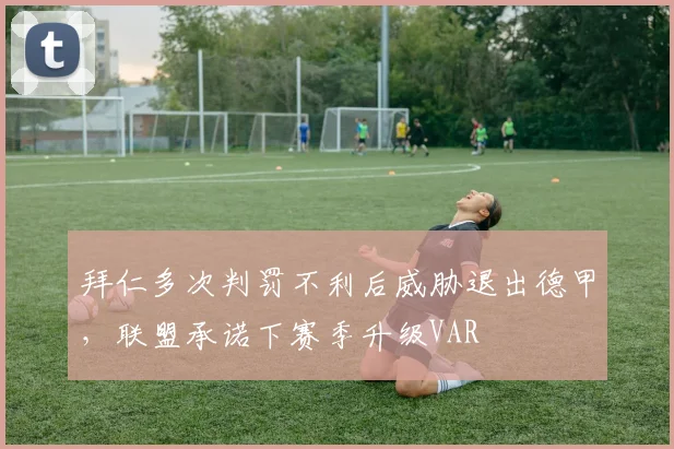 拜仁多次判罚不利后威胁退出德甲,联盟承诺下赛季升级VAR