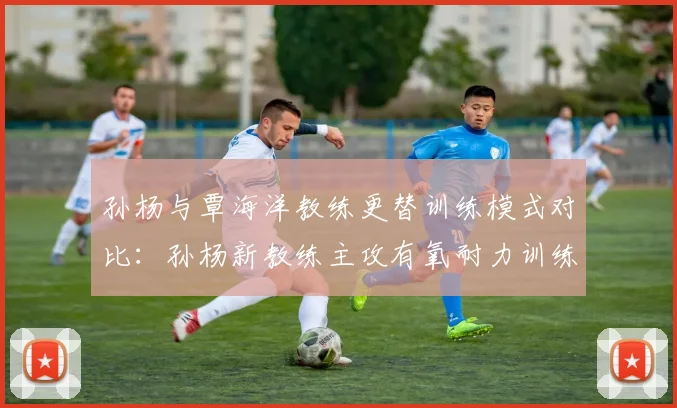 孙杨与覃海洋教练更替训练模式对比：孙杨新教练主攻有氧耐力训练占比达70%