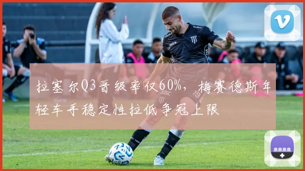 拉塞尔Q3晋级率仅60%,梅赛德斯年轻车手稳定性拉低争冠上限
