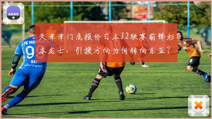 天津津门虎报价日本J2联赛前锋杉本龙士，引援方向为何转向东亚？