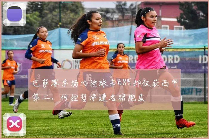 巴萨赛季场均控球率68%却仅获西甲第二，传控哲学遭名宿炮轰