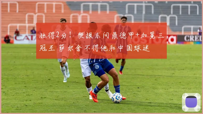 独得2分!樊振东问鼎德甲+加冕三冠王 萨尔舍不得他和中国球迷