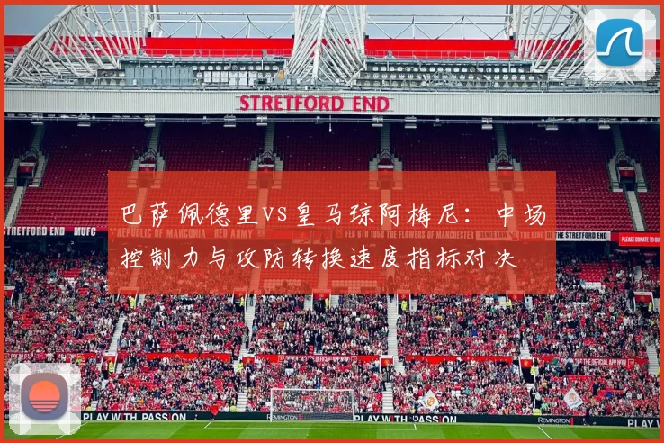 巴萨佩德里vs皇马琼阿梅尼:中场控制力与攻防转换速度指标对决