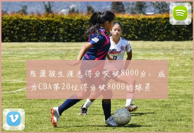 陈盈骏生涯总得分突破8000分,成为CBA第20位得分破8000的球员