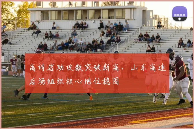 高诗岩助攻数突破新高，山东高速后场组织核心地位稳固