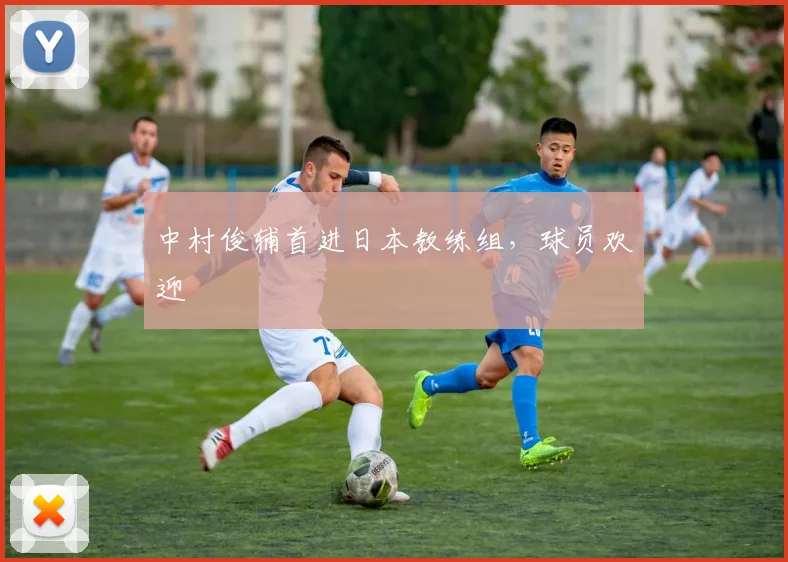 中村俊辅首进日本教练组,球员欢迎