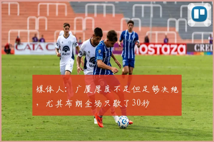 媒体人:广厦厚度不足但足够决绝,尤其布朗全场只歇了30秒