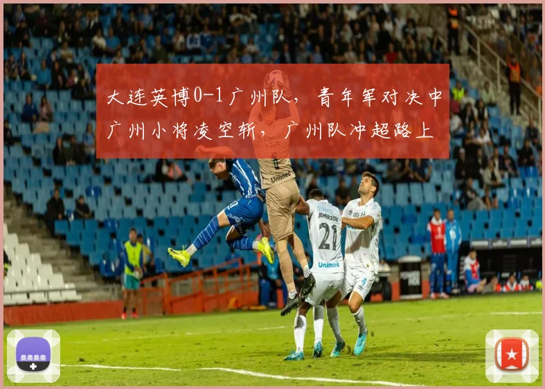 大连英博0-1广州队，青年军对决中广州小将凌空斩，广州队冲超路上能否延续强势？
